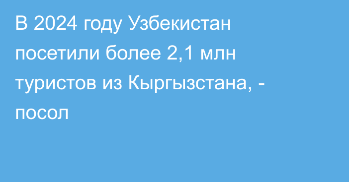 В 2024 году Узбекистан посетили более 2,1 млн туристов из Кыргызстана, - посол